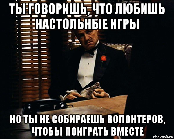 ты говоришь, что любишь настольные игры но ты не собираешь волонтеров, чтобы поиграть вместе, Мем Дон Вито Корлеоне