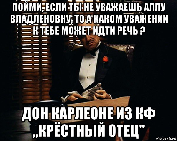 Я не уважаю многих. Если не уважают. Ты меня не уважаешь. Дон Корлеоне ты не уважаешь меня. Не уважай тех кто не уважает тебя.