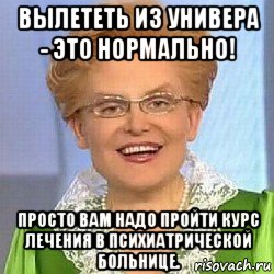 вылететь из универа - это нормально! просто вам надо пройти курс лечения в психиатрической больнице.