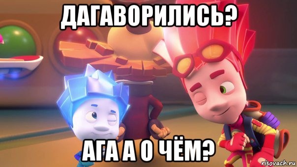 дагаворились? ага а о чём?