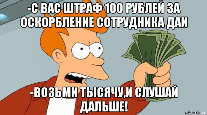 -с вас штраф 100 рублей за оскорбление сотрудника даи -возьми тысячу,и слушай дальше!, Мем Заткнись и возьми мои деньги