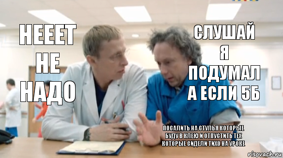 слушай я подумал а если 5б нееет не надо посалить на стулья которые буду в клею и отпустить тех которые сидели тихо на уроке, Комикс  Купитман и Быков