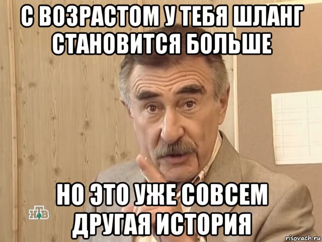 с возрастом у тебя шланг становится больше но это уже совсем другая история, Мем Каневский (Но это уже совсем другая история)