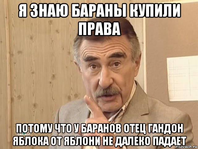 я знаю бараны купили права потому что у баранов отец гандон яблока от яблони не далеко падает, Мем Каневский (Но это уже совсем другая история)