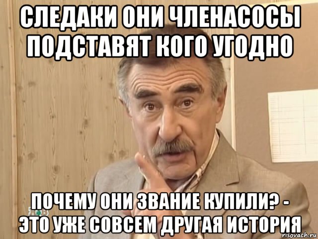 следаки они членасосы подставят кого угодно почему они звание купили? - это уже совсем другая история, Мем Каневский (Но это уже совсем другая история)