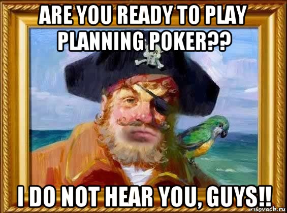 are you ready to play planning poker?? i do not hear you, guys!!