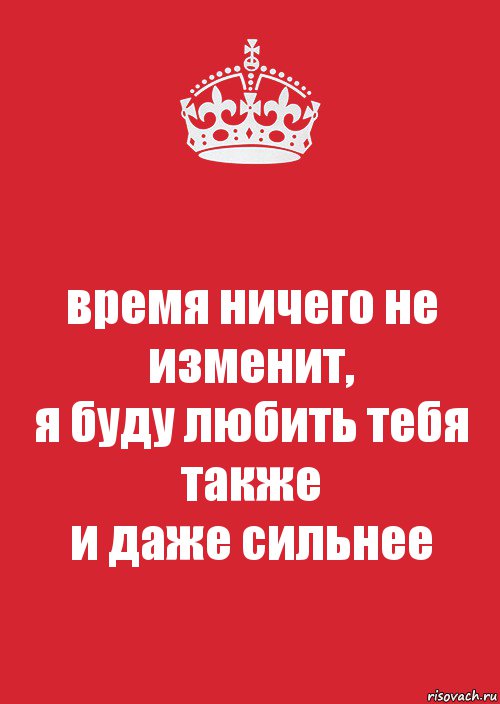 Ничего будет время. Я буду любить тебя. Время ничего не изменит. Я люблю тебя также. Я правда тебя люблю.