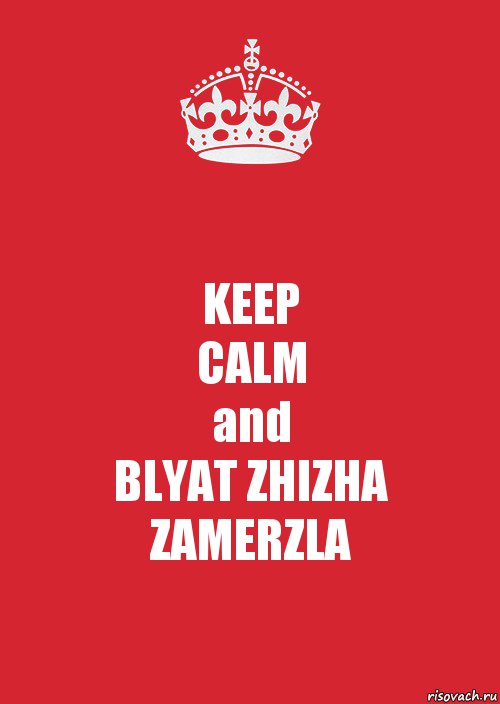 KEEP
CALM
and
BLYAT ZHIZHA ZAMERZLA