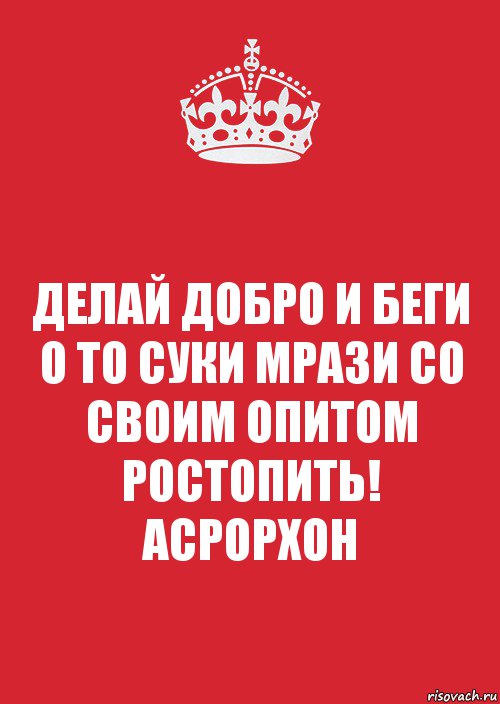 ДЕЛАЙ ДОБРО И БЕГИ
О ТО СУКИ МРАЗИ СО
СВОИМ ОПИТОМ РОСТОПИТЬ!
АСРОРХОН, Комикс Keep Calm 3