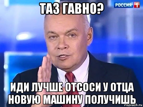 таз гавно? иди лучше отсоси у отца новую машину получишь, Мем Киселёв 2014