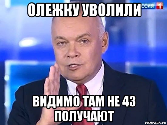 олежку уволили видимо там не 43 получают, Мем Киселёв 2014