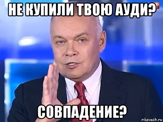 не купили твою ауди? совпадение?, Мем Киселёв 2014