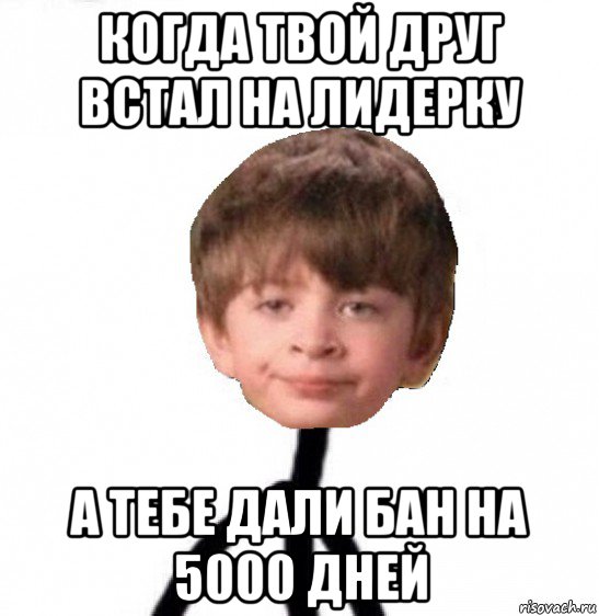 когда твой друг встал на лидерку а тебе дали бан на 5000 дней, Мем Кислолицый0