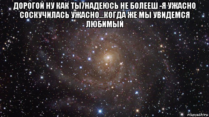 дорогой ну как ты7надеюсь не болееш -я ужасно соскучилась ужасно...когда же мы увидемся любимый , Мем  Космос (офигенно)