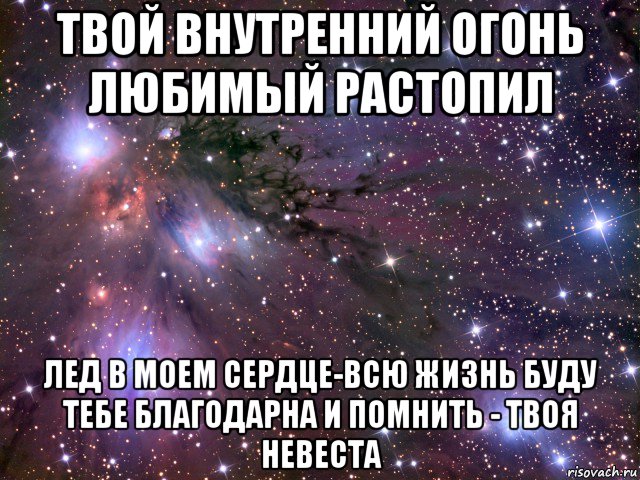 твой внутренний огонь любимый растопил лед в моем сердце-всю жизнь буду тебе благодарна и помнить - твоя невеста, Мем Космос