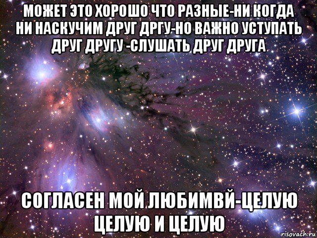 может это хорошо что разные-ни когда ни наскучим друг дргу-но важно уступать друг другу -слушать друг друга согласен мой любимвй-целую целую и целую, Мем Космос