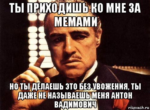 ты приходишь ко мне за мемами но ты делаешь это без увожения, ты даже не называешь меня антон вадимович, Мем крестный отец