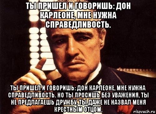 ты пришел и говоришь: дон карлеоне, мне нужна справедливость. ты пришел и говоришь: дон карлеоне, мне нужна справедливость. но ты просишь без уважения, ты не предлагаешь дружбу, ты даже не назвал меня крестным отцом., Мем крестный отец