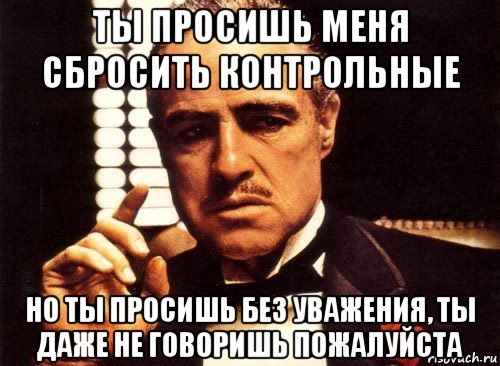 ты просишь меня сбросить контрольные но ты просишь без уважения, ты даже не говоришь пожалуйста, Мем крестный отец