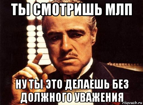 ты смотришь млп ну ты это делаешь без должного уважения, Мем крестный отец