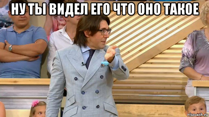 ну ты видел его что оно такое 