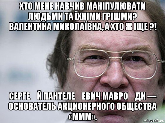 хто мене навчив маніпулювати людьми та їхніми грішми? валентина миколаївна, а хто ж іще ?! серге́й пантеле́евич мавро́ди — основатель акционерного общества «ммм»., Мем Мавроди