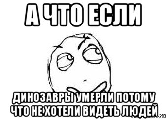 а что если динозавры умерли потому что не хотели видеть людей, Мем Мне кажется или