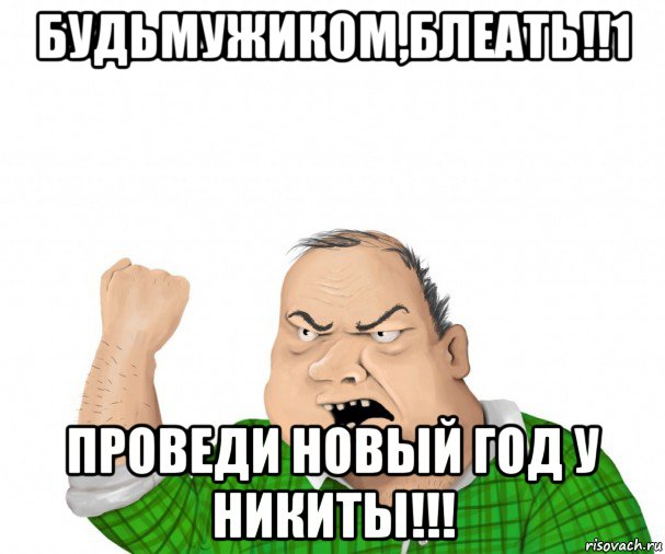 будьмужиком,блеать!!1 проведи новый год у никиты!!!, Мем мужик