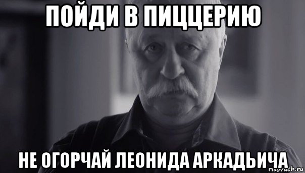 пойди в пиццерию не огорчай леонида аркадьича, Мем Не огорчай Леонида Аркадьевича