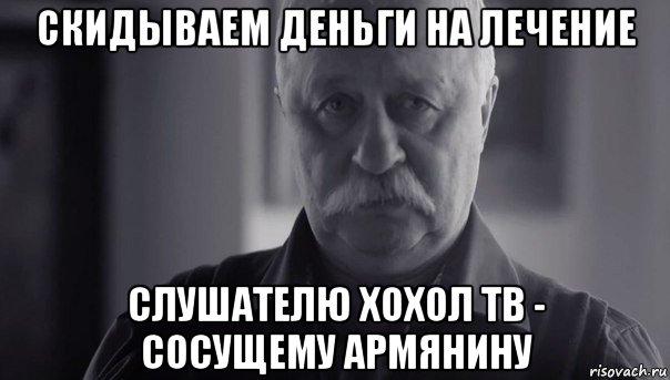 скидываем деньги на лечение слушателю хохол тв - сосущему армянину, Мем Не огорчай Леонида Аркадьевича