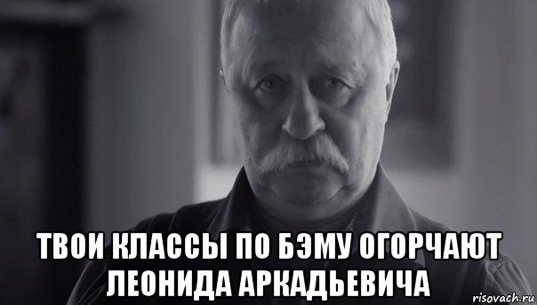  твои классы по бэму огорчают леонида аркадьевича, Мем Не огорчай Леонида Аркадьевича