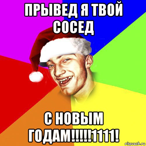 прывед я твой сосед с новым годам!!!!!1111!