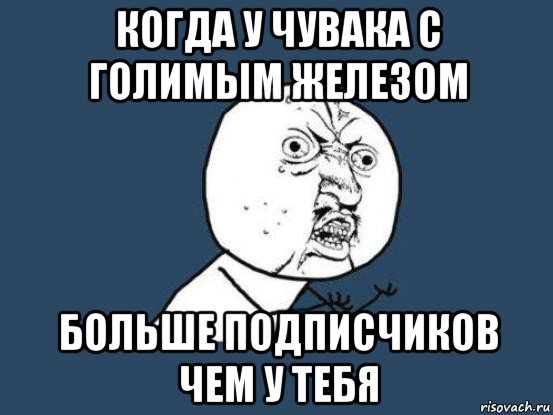 когда у чувака с голимым железом больше подписчиков чем у тебя, Мем Ну почему