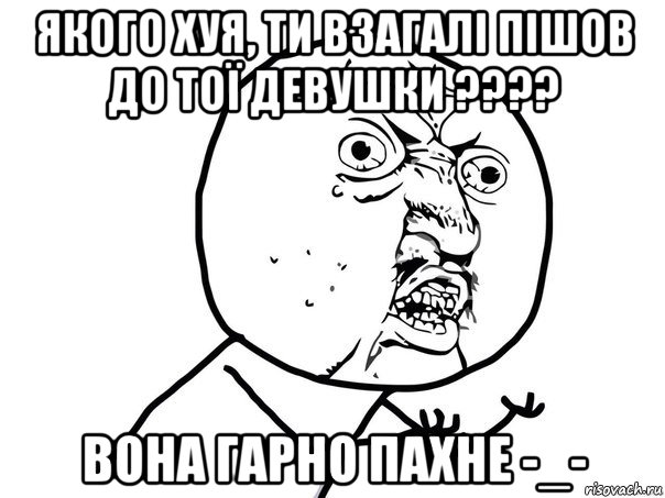 якого хуя, ти взагалі пішов до тої девушки ???? вона гарно пахне -_-, Мем Ну почему (белый фон)