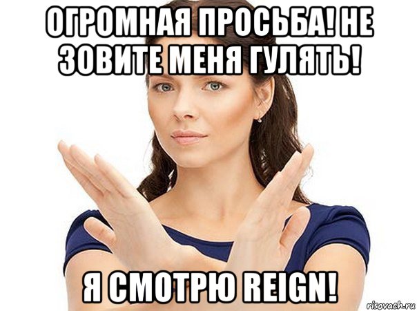 огромная просьба! не зовите меня гулять! я смотрю reign!, Мем Огромная просьба