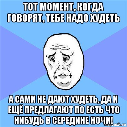 тот момент, когда говорят, тебе надо худеть а сами не дают худеть, да и ещё предлагают по есть что нибудь в середине ночи!, Мем Okay face