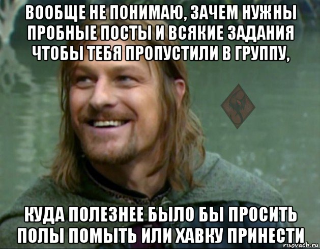 вообще не понимаю, зачем нужны пробные посты и всякие задания чтобы тебя пропустили в группу, куда полезнее было бы просить полы помыть или хавку принести, Мем ОР Тролль Боромир