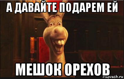 а давайте подарем ей мешок орехов, Мем Осел из Шрека