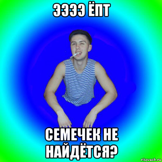 ээээ ёпт семечек не найдётся?