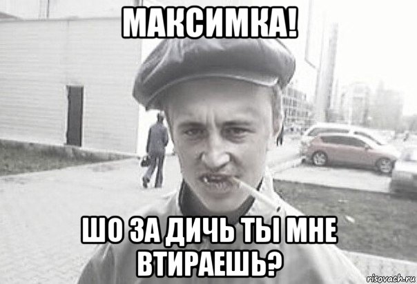 максимка! шо за дичь ты мне втираешь?, Мем Пацанська философия