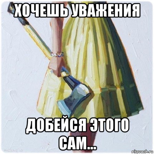 хочешь уважения добейся этого сам...