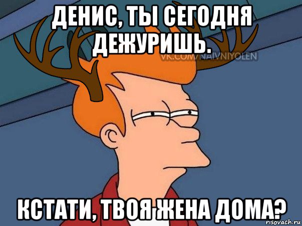 денис, ты сегодня дежуришь. кстати, твоя жена дома?, Мем  Подозрительный олень