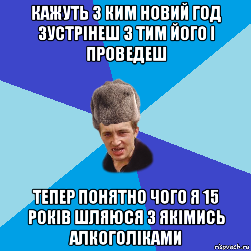 кажуть з ким новий год зустрінеш з тим його і проведеш тепер понятно чого я 15 років шляюся з якімись алкоголіками