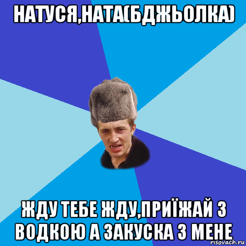 натуся,ната(бджьолка) жду тебе жду,приїжай з водкою а закуска з мене, Мем Празднчний паца