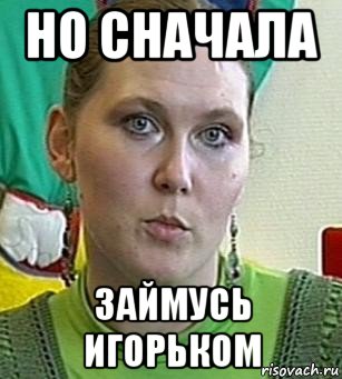 но сначала займусь игорьком