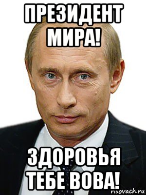 президент мира! здоровья тебе вова!