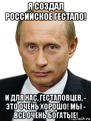 я создал российское гестапо! и для нас, гестаповцев, - это очень хорошо! мы - все очень богатые!, Мем Путин