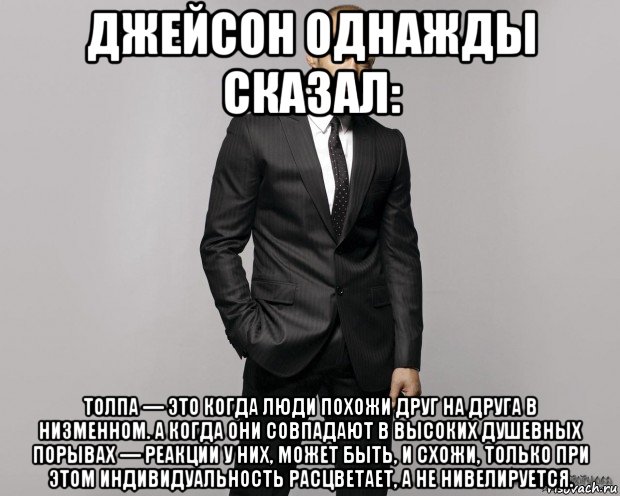 джейсон однажды сказал: толпа — это когда люди похожи друг на друга в низменном. а когда они совпадают в высоких душевных порывах — реакции у них, может быть, и схожи, только при этом индивидуальность расцветает, а не нивелируется., Мем  стетхем