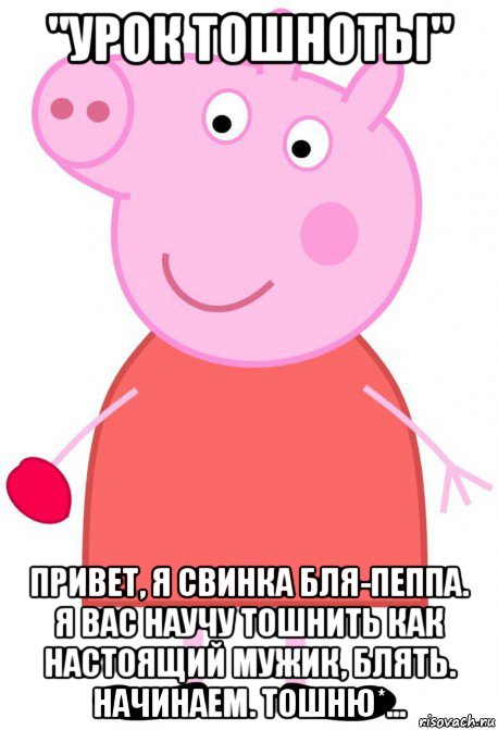 "урок тошноты" привет, я свинка бля-пеппа. я вас научу тошнить как настоящий мужик, блять. начинаем. тошню*...