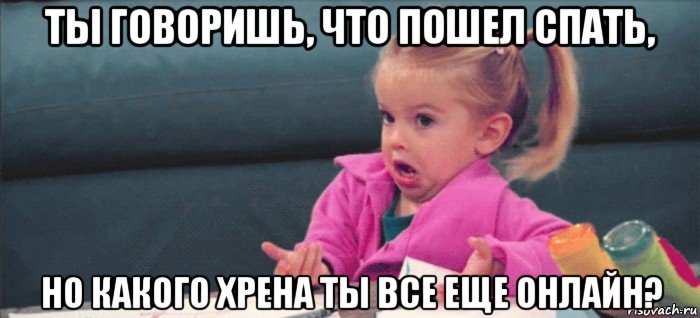 ты говоришь, что пошел спать, но какого хрена ты все еще онлайн?, Мем  Ты говоришь (девочка возмущается)